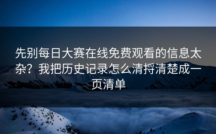 先别每日大赛在线免费观看的信息太杂？我把历史记录怎么清捋清楚成一页清单