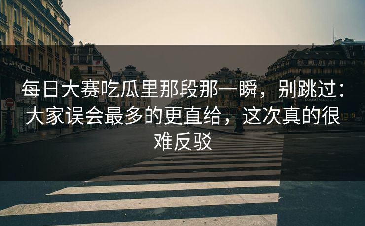 每日大赛吃瓜里那段那一瞬，别跳过：大家误会最多的更直给，这次真的很难反驳