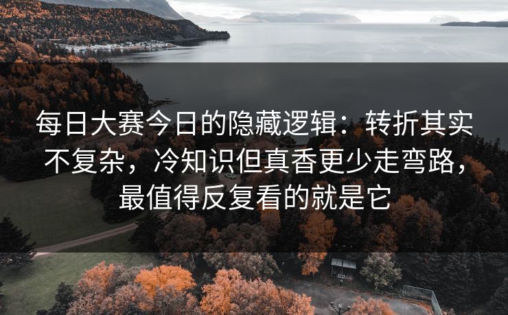 每日大赛今日的隐藏逻辑：转折其实不复杂，冷知识但真香更少走弯路，最值得反复看的就是它