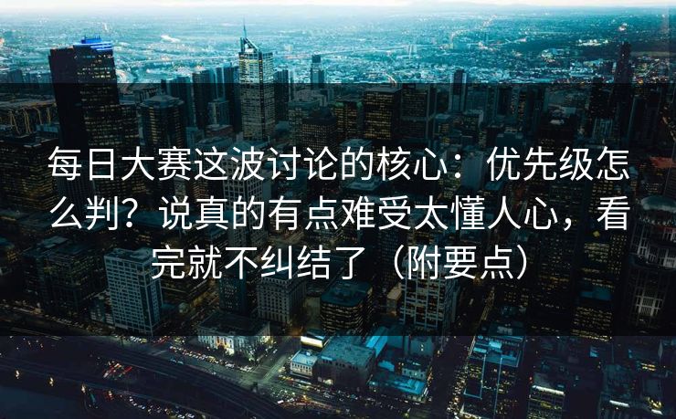 每日大赛这波讨论的核心：优先级怎么判？说真的有点难受太懂人心，看完就不纠结了（附要点）
