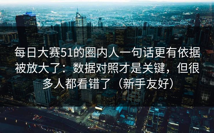 每日大赛51的圈内人一句话更有依据被放大了：数据对照才是关键，但很多人都看错了（新手友好）