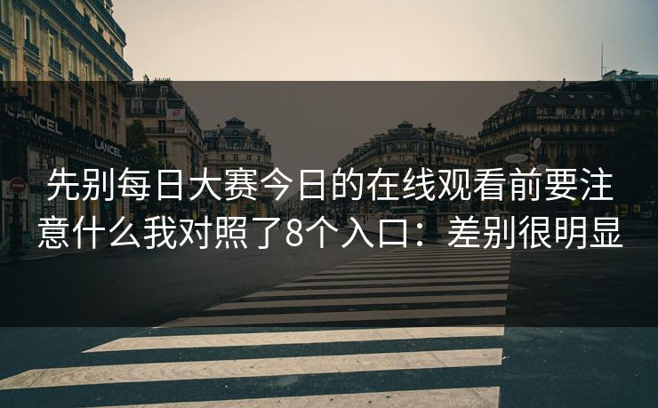 先别每日大赛今日的在线观看前要注意什么我对照了8个入口：差别很明显