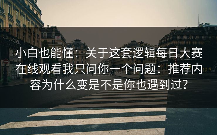 小白也能懂：关于这套逻辑每日大赛在线观看我只问你一个问题：推荐内容为什么变是不是你也遇到过？