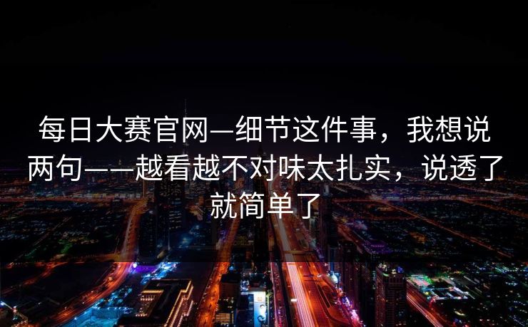 每日大赛官网—细节这件事，我想说两句——越看越不对味太扎实，说透了就简单了