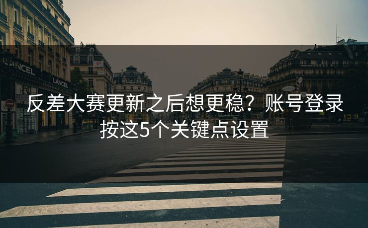 反差大赛更新之后想更稳？账号登录按这5个关键点设置