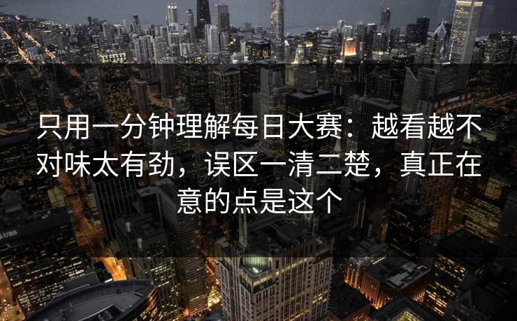 只用一分钟理解每日大赛：越看越不对味太有劲，误区一清二楚，真正在意的点是这个