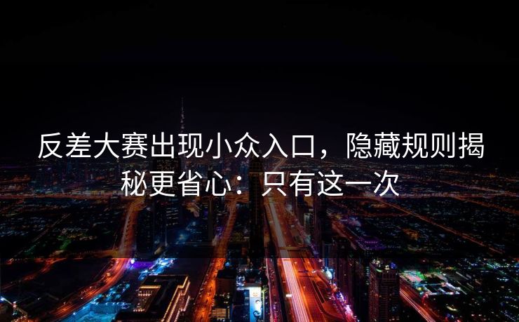 反差大赛出现小众入口，隐藏规则揭秘更省心：只有这一次
