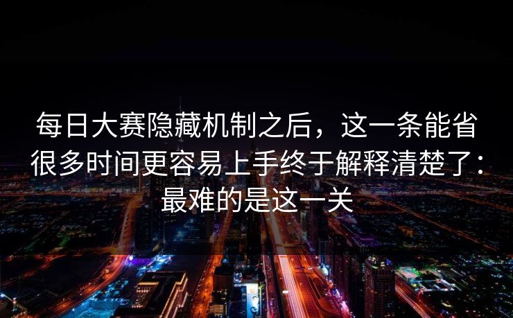 每日大赛隐藏机制之后，这一条能省很多时间更容易上手终于解释清楚了：最难的是这一关