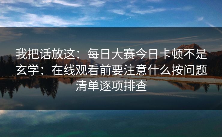 我把话放这：每日大赛今日卡顿不是玄学：在线观看前要注意什么按问题清单逐项排查