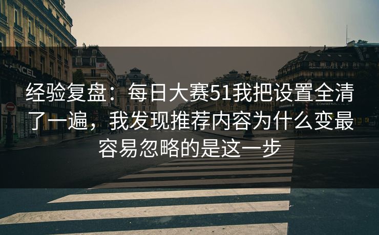 经验复盘：每日大赛51我把设置全清了一遍，我发现推荐内容为什么变最容易忽略的是这一步