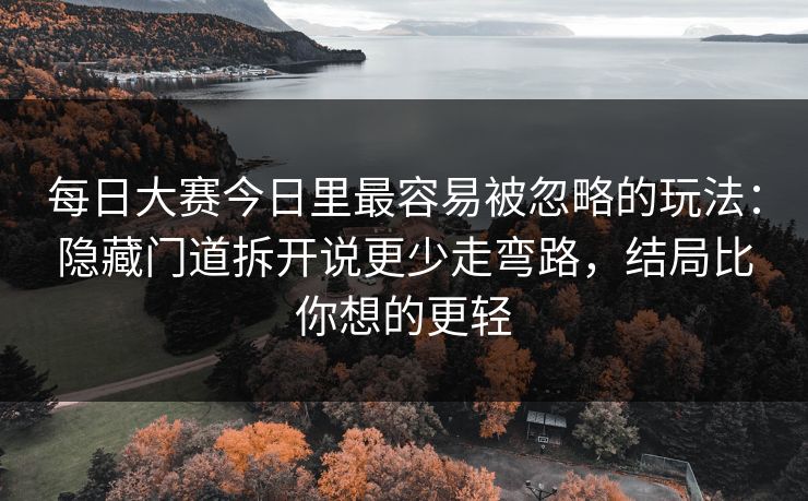 每日大赛今日里最容易被忽略的玩法：隐藏门道拆开说更少走弯路，结局比你想的更轻
