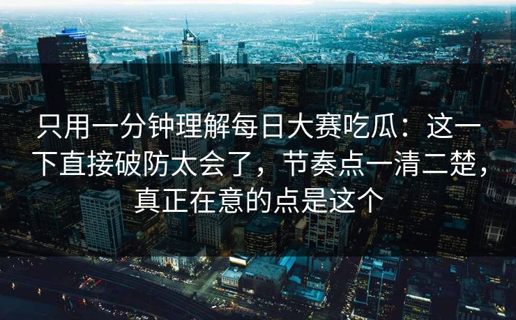 只用一分钟理解每日大赛吃瓜：这一下直接破防太会了，节奏点一清二楚，真正在意的点是这个