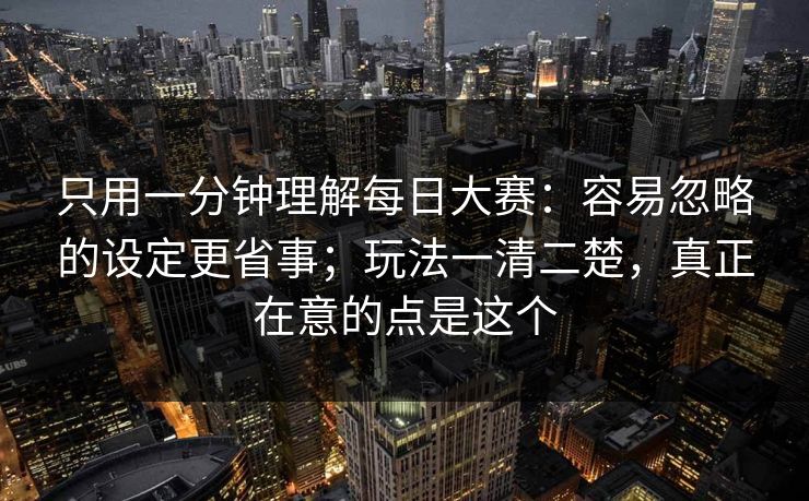 只用一分钟理解每日大赛：容易忽略的设定更省事；玩法一清二楚，真正在意的点是这个