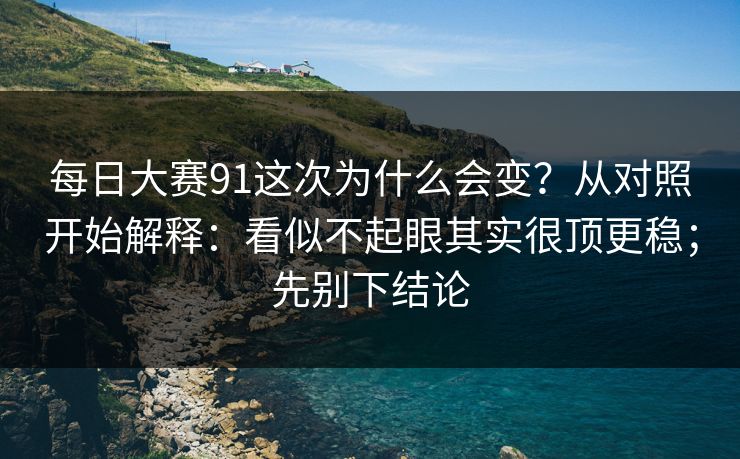 每日大赛91这次为什么会变？从对照开始解释：看似不起眼其实很顶更稳；先别下结论