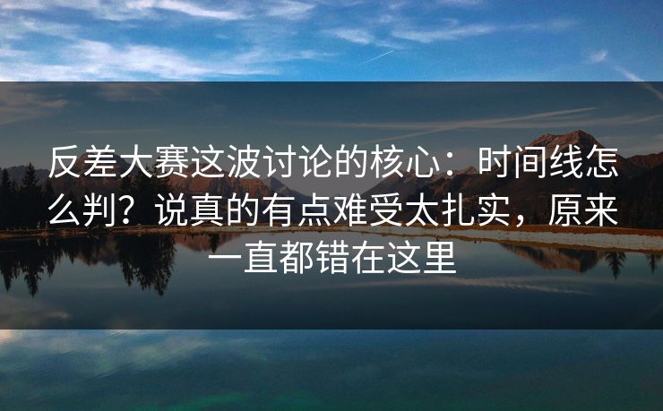 反差大赛这波讨论的核心：时间线怎么判？说真的有点难受太扎实，原来一直都错在这里