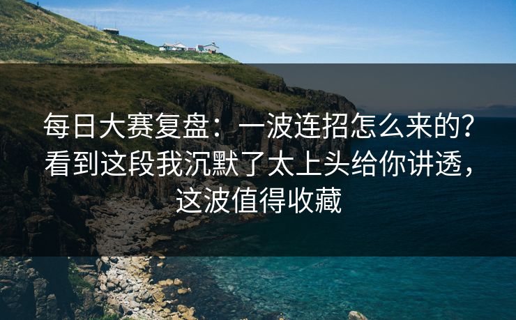 每日大赛复盘：一波连招怎么来的？看到这段我沉默了太上头给你讲透，这波值得收藏
