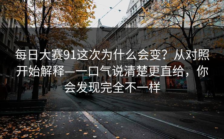 每日大赛91这次为什么会变？从对照开始解释—一口气说清楚更直给，你会发现完全不一样