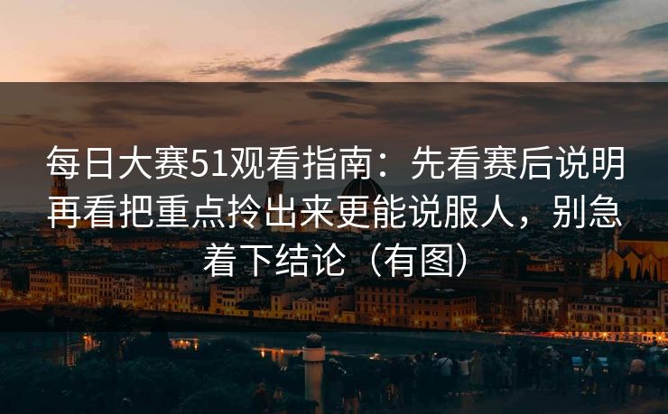 每日大赛51观看指南：先看赛后说明再看把重点拎出来更能说服人，别急着下结论（有图）