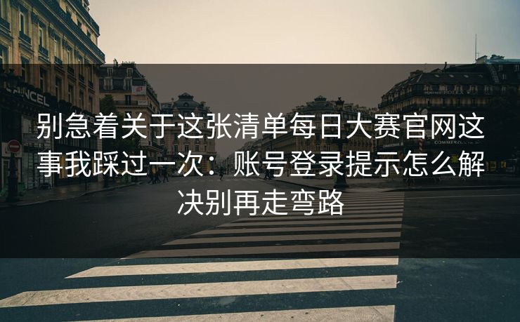 别急着关于这张清单每日大赛官网这事我踩过一次：账号登录提示怎么解决别再走弯路