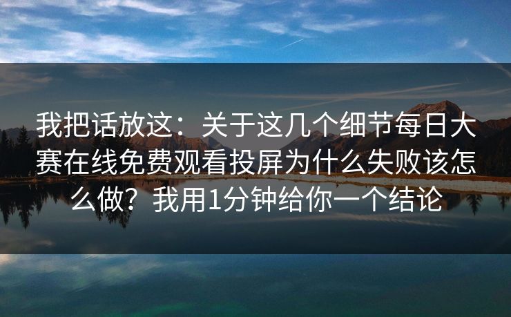 我把话放这：关于这几个细节每日大赛在线免费观看投屏为什么失败该怎么做？我用1分钟给你一个结论
