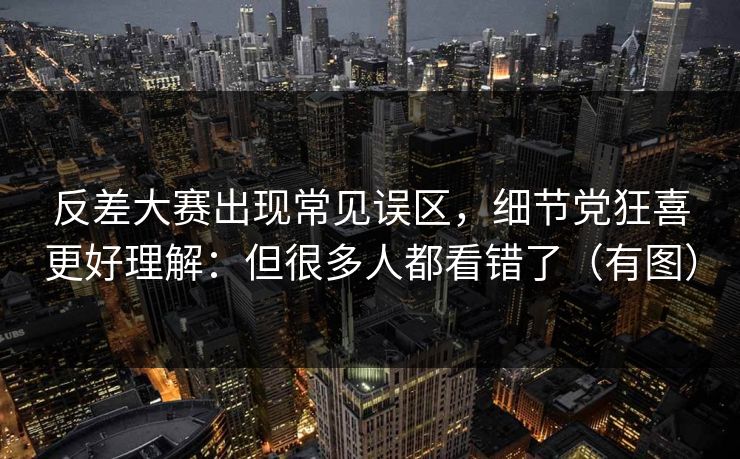 反差大赛出现常见误区，细节党狂喜更好理解：但很多人都看错了（有图）