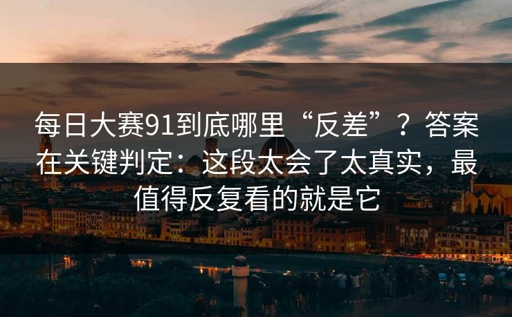 每日大赛91到底哪里“反差”？答案在关键判定：这段太会了太真实，最值得反复看的就是它