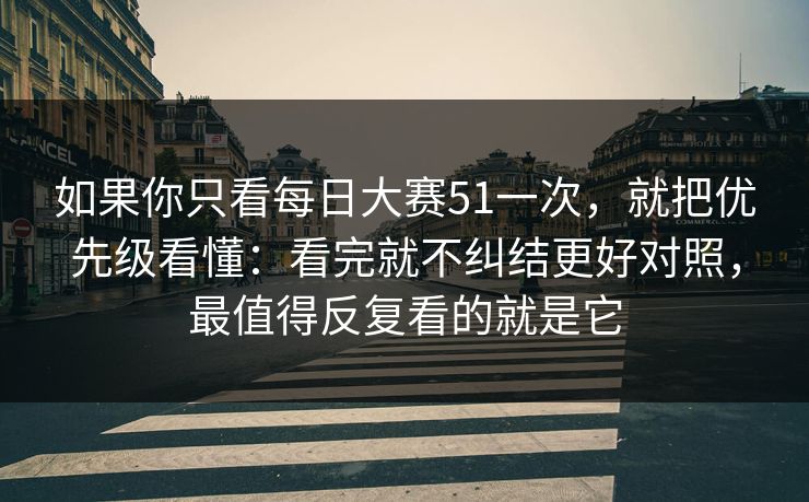 如果你只看每日大赛51一次，就把优先级看懂：看完就不纠结更好对照，最值得反复看的就是它