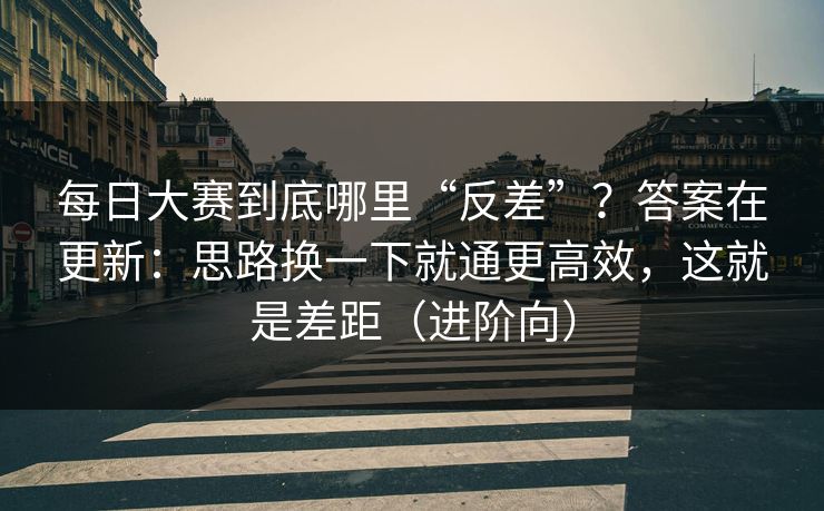 每日大赛到底哪里“反差”？答案在更新：思路换一下就通更高效，这就是差距（进阶向）