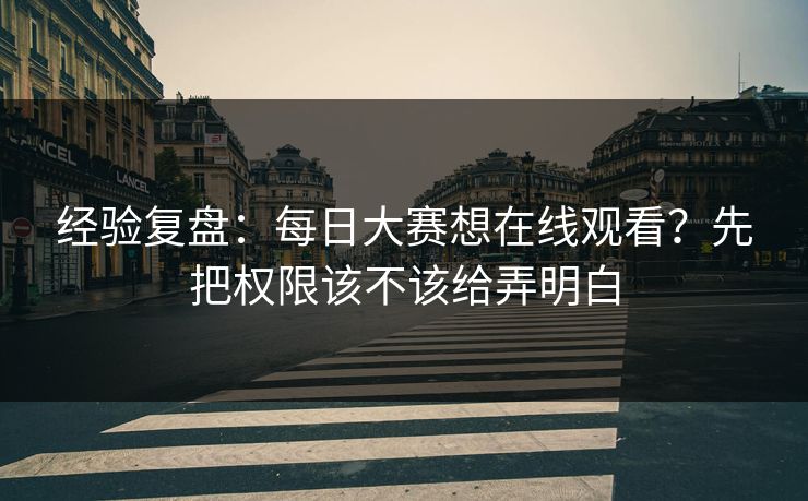 经验复盘:每日大赛想在线观看?先把权限该不该给弄明白 经验复盘:每日大赛想在线观看?先把权限该不该给弄明白