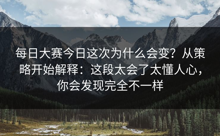 每日大赛今日这次为什么会变？从策略开始解释：这段太会了太懂人心，你会发现完全不一样