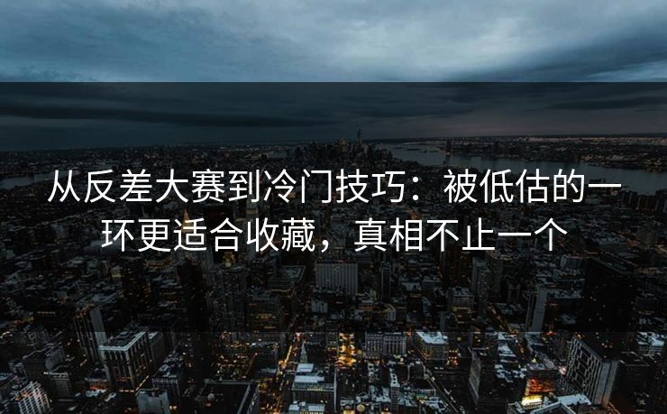 从反差大赛到冷门技巧：被低估的一环更适合收藏，真相不止一个