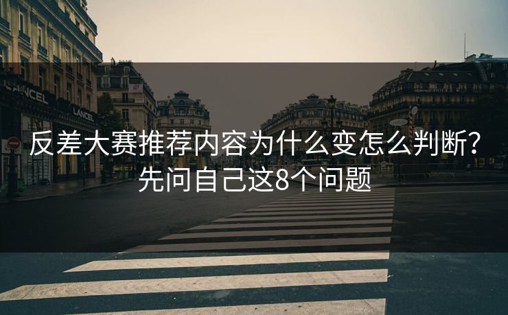 反差大赛推荐内容为什么变怎么判断？先问自己这8个问题