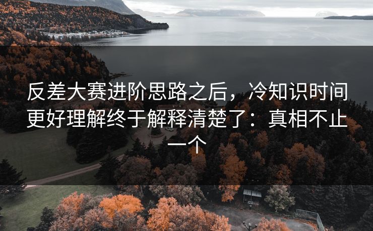 反差大赛进阶思路之后，冷知识时间更好理解终于解释清楚了：真相不止一个