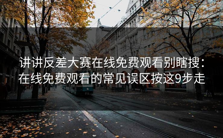 讲讲反差大赛在线免费观看别瞎搜：在线免费观看的常见误区按这9步走