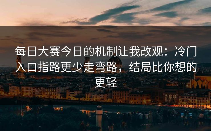 每日大赛今日的机制让我改观：冷门入口指路更少走弯路，结局比你想的更轻