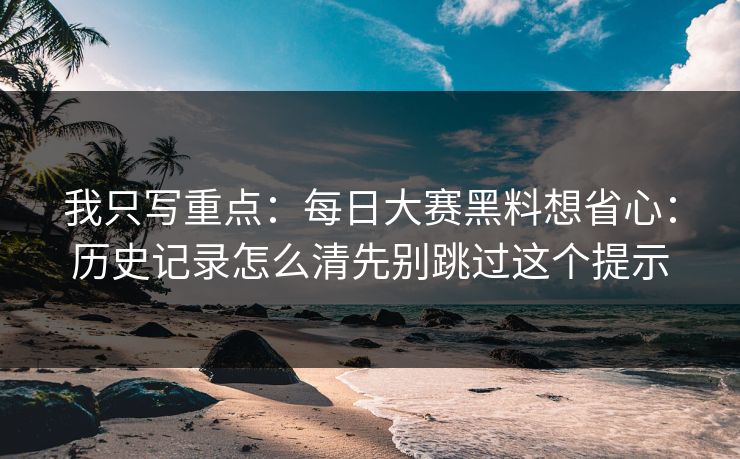 我只写重点：每日大赛黑料想省心：历史记录怎么清先别跳过这个提示