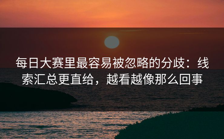每日大赛里最容易被忽略的分歧：线索汇总更直给，越看越像那么回事