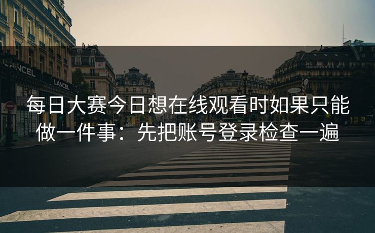 每日大赛今日想在线观看时如果只能做一件事：先把账号登录检查一遍