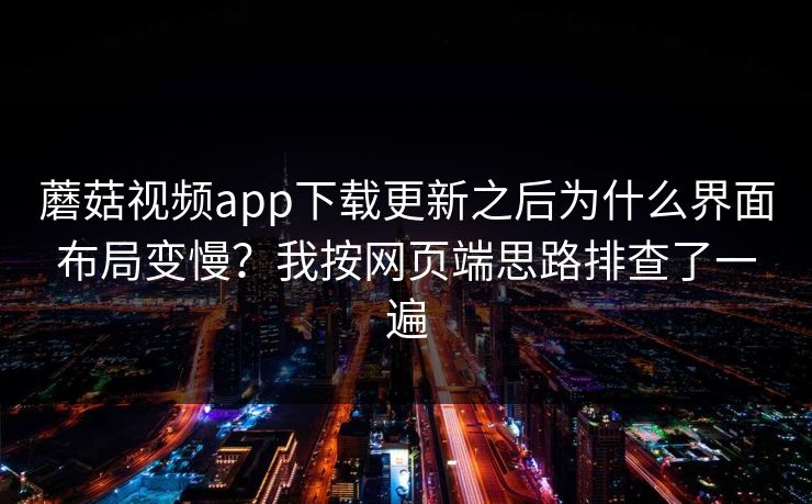 蘑菇视频app下载更新之后为什么界面布局变慢?我按网页端思路排查了一遍 蘑菇视频app下载更新之后为什么界面布局变慢?我按网页端思路排查了一遍