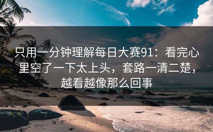 只用一分钟理解每日大赛91:看完心里空了一下太上头,套路一清二楚,越看越像那么回事 只用一分钟理解每日大赛91:看完心里空了一下太上头,套路一清二楚,越看越像那么回事