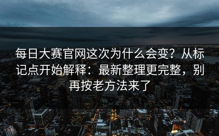 每日大赛官网这次为什么会变?从标记点开始解释:最新整理更完整,别再按老方法来了 每日大赛官网这次为什么会变?从标记点开始解释:最新整理更完整,别再按老方法来了