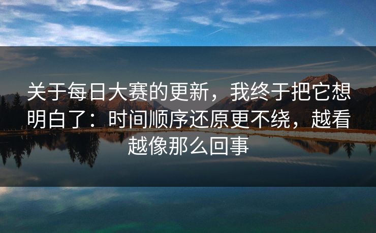 关于每日大赛的更新，我终于把它想明白了：时间顺序还原更不绕，越看越像那么回事