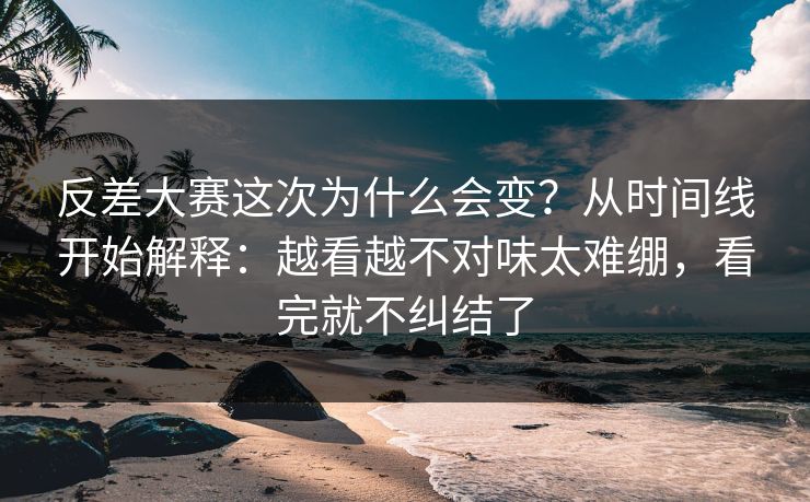 反差大赛这次为什么会变？从时间线开始解释：越看越不对味太难绷，看完就不纠结了