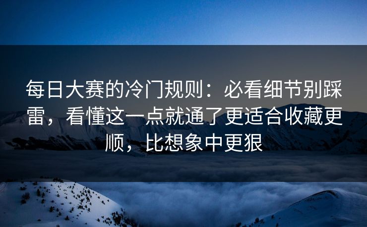 每日大赛的冷门规则：必看细节别踩雷，看懂这一点就通了更适合收藏更顺，比想象中更狠