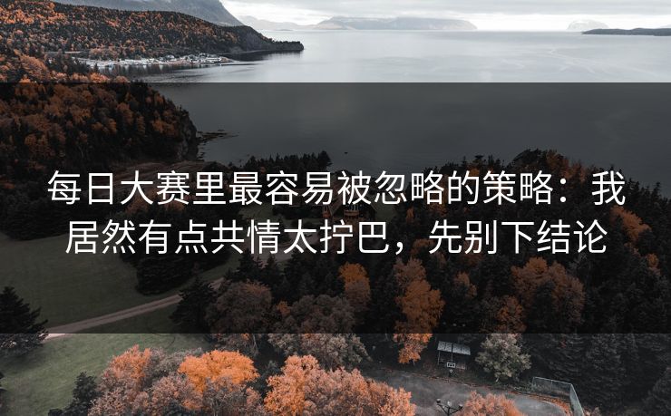 每日大赛里最容易被忽略的策略：我居然有点共情太拧巴，先别下结论