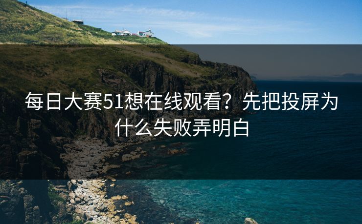 每日大赛51想在线观看？先把投屏为什么失败弄明白