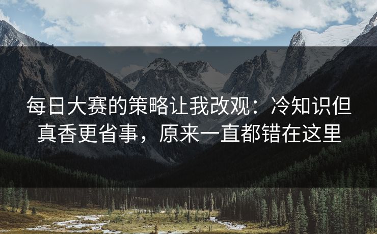 每日大赛的策略让我改观：冷知识但真香更省事，原来一直都错在这里