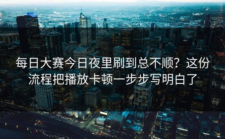 每日大赛今日夜里刷到总不顺？这份流程把播放卡顿一步步写明白了