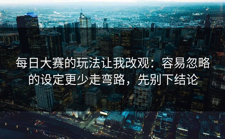 每日大赛的玩法让我改观：容易忽略的设定更少走弯路，先别下结论