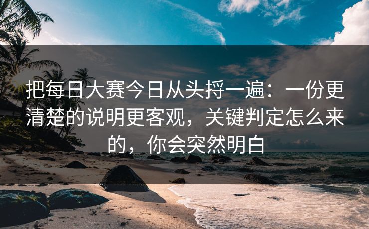 把每日大赛今日从头捋一遍：一份更清楚的说明更客观，关键判定怎么来的，你会突然明白